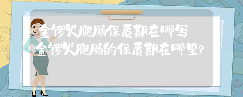 金锣火腿肠的保质期在哪里?金锣火腿肠保质期在哪写?