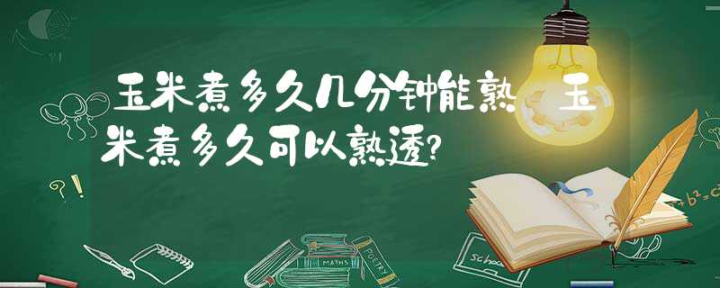 玉米煮多久可以熟透?玉米煮多久几分钟能熟?