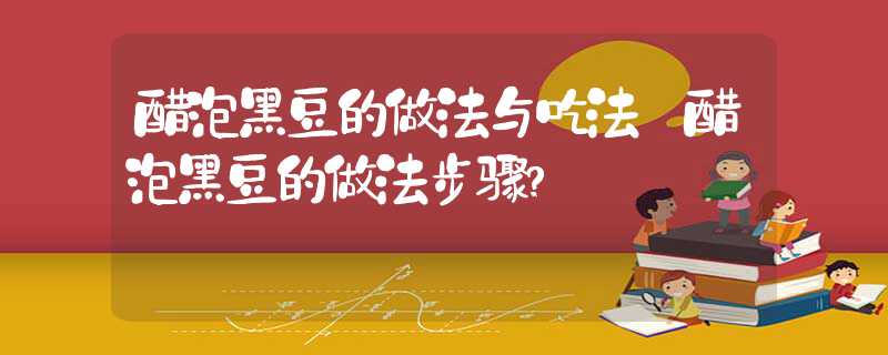 醋泡黑豆的做法步骤?醋泡黑豆的做法与吃法?