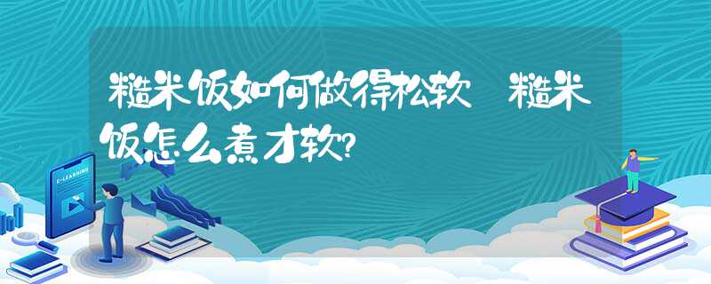 糙米饭怎么煮才软?糙米饭如何做得松软？